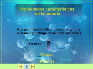 Propiedades características 
de la materia 
Nos permiten identificar o caracterizar una 
sustancia y distinguirla de otras sustancias 
Pueden ser: 
Físicas 
Químicas 
 