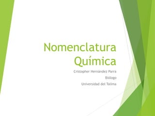 Nomenclatura
Química
Cristopher Hernández Parra
Biólogo
Universidad del Tolima
 