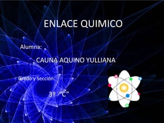 Alumna:
CAUNA AQUINO YULLIANA
Grado y Sección:
3º “C”
ENLACE QUIMICO
 