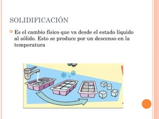 SOLIDIFICACIÓN
 Es el cambio físico que va desde el estado líquido
al sólido. Esto se produce por un descenso en la
temperatura
 