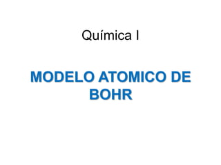 Química I
MODELO ATOMICO DE
BOHR
 