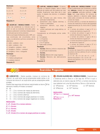 QUÍMICA 171
ᕡ (UNICAP-PE) – Nesta questão, marque os números da
coluna I, se você achar que as proposições estão certas, e os
números da coluna II, se você achar que as proposições estão
erradas.
Qual(is) das seguintes afirmativas relacionadas ao átomo A
Z
M do
elemento metálico M é(são) correta(s)?
(I) (II)
0 0 – Z é o número de massa do elemento.
1 1 – A é o número de massa do elemento.
2 2 – Z é o número atômico.
3 3 – A é o número de cargas positivas no núcleo.
4 4 – Z é o número de cargas negativas no núcleo.
RESOLUÇÃO:
0 – 0 – Errado. Z é o número atômico.
1 – 1 – Correto.
2 – 2 – Correto.
3 – 3 – Errado.
4 – 4 – Errado. Z é o número de cargas positivas no núcleo.
ᕢ (POUSO ALEGRE-MG – MODELO ENEM) – Supondo que
a distância entre a Terra e o Sol seja de 1013cm e que o
diâmetro de um átomo seja de 10–8cm, o número de átomos
que caberiam em uma fila reta entre a Terra e o Sol seria de
a) 108 átomos b) 1013 átomos c) 1021 átomos
d) 105átomos e) 10–21 átomos
RESOLUÇÃO:
10–8 cm ––––– 1 átomo
}x = 1021 átomos
1013 cm ––––– x
Resposta: C
Resolução
Carbono: Hidrogênio
A = Z + N A = Z + N
12 = 6 + N 1 = 1 + N
Resposta: C
ᕥ (ACAFE-SC – MODELO ENEM) – Fertili-
zantes são substâncias ou misturas que re-
põem no solo os nutrientes removidos pelas
plantas ou adicionam nutrientes indispensáveis
ao solo para que se torne produtivo.
Entre os principais fertilizantes está o NPK, em
cuja constituição são encontrados, entre
outros, os elementos químicos constantes na
alternativa:
a) sódio – potássio – cloro
b) sódio – potássio – lítio
c) nitrogênio – potássio – cloro
d) nitrogênio – fósforo – potássio
e) nitrogênio – ferro – manganês
Resolução
N → nitrogênio
P → fósforo (phosphorus)
K → potássio (kalium)
Resposta: D
ᕦ (UPF-RS – MODELO ENEM) – O átomo,
segundo os filósofos gregos, seria a menor
partícula da matéria que não poderia ser mais
dividida. Atualmente, essa ideia não é mais
aceita. A respeito dos átomos, é verdadeiro
afirmar que
I. são formados por, pelo menos, três
partículas fundamentais.
II. apresentam duas regiões distintas, o
núcleo e a eletrosfera.
III. apresentam elétrons, cuja carga é
negativa.
IV. contêm partículas sem carga elétrica, os
nêutrons.
Considerando as afirmações acima, estão
corretas
a) I e II apenas.
b) I e III apenas.
c) II e IV apenas.
d) I, III e IV apenas.
e) Todas estão corretas.
Resolução
I) Correta. Elétrons, prótons e nêutrons são
as partículas fundamentais.
II) Correta.
III) Correta. Elétrons têm carga negativa.
IV) Correta. Nêutrons são eletricamente
neutros.
Resposta: E
ᕧ (UCPEL-RS – MODELO ENEM) – As par-
tículas fundamentais que constituem o átomo
são: elétrons, dotados de carga elétrica ne-
gativa; prótons, partículas positivas e nêu-
trons, sem carga elétrica. Os números de
prótons, elétrons e nêutrons estão relacio-
nados pelos conceitos de número atômico e
número de massa.
O número atômico, o número de nêutrons e o
número de massa de um átomo são expressos
respectivamente por 3x, 4x-5 e 6x+3. Conclui-
se que
a) o número de prótons é igual a 21 e o
número de nêutrons é igual a 23.
b) o número de prótons é igual a 15 e o
número de nêutrons é igual a 10.
c) o número de prótons é igual a 24 e o
número de nêutrons é igual a 27.
d) o número de prótons é igual a 3 e o número
de nêutrons é igual a 9.
e) o número de prótons é igual a 27 e o
número de nêutrons é igual a 24.
Resolução
O número de massa (A) é a soma do número
de prótons (número atômico Z) com o número
de nêutrons (N).
A = Z + N ∴ 6x + 3 = 3x + 4x – 5 ∴ x = 8
Número de prótons = 3x = 3 x 8 = 24
Número de nêutrons = 4x – 5 = 4 x 8 – 5 = 27
Resposta: C
N = 0N = 6
C2_1A_QUIM_PROF 30/11/10 09:21 Página 171
 