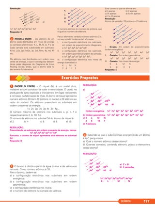 QUÍMICA 177
ᕡ (MODELO ENEM) – O níquel (Ni) é um metal duro,
maleável e bom condutor de calor e eletricidade. É usado na
produção de aços especiais e inoxidáveis, em ligas resistentes
à corrosão, na fabricação de ímãs. O átomo de níquel apresenta
número atômico 28 (tem 28 prótons no núcleo e 28 elétrons ao
redor do núcleo). Os elétrons preenchem os subníveis em
ordem crescente de energia:
1s 2s 2p 3s 3p 4s 3d 4p...
O número máximo de elétrons nos subníveis s, p, d, f é
respectivamente 2, 6, 10, 14.
O número de elétrons no subnível 3d do átomo de níquel é:
a) 2 b) 4 c) 6 d) 8 e) 10
RESOLUÇÃO:
Preenchendo os subníveis em ordem crescente de energia, temos:
1s2 2s2 2p6 3s2 3p6 4s2 3d8
Portanto, o átomo de níquel apresenta oito elétrons no subnível
3d.
Resposta: D
ᕢ O bromo é obtido a partir da água do mar e de salmouras
naturais. O seu número atômico é 35.
Para o bromo, pedem-se:
a) a configuração eletrônica nos subníveis em ordem
energética;
b) a configuração eletrônica nos subníveis em ordem
geométrica;
c) a configuração eletrônica nos níveis;
d) o número de elétrons na camada de valência.
RESOLUÇÃO:
a)
Ordem energética: 1s2 2s2 2p6 3s2 3p6 4s2 3d10 4p5
b) Ordem geométrica: 1s2 2s2 2p6 3s2 3p6 3d10 4s2 4p5
c) K L M N
2 8 18 7
d) 7 életrons
ᕣ Sabendo-se que o subnível mais energético de um átomo
é 4p1, pergunta-se:
a) Qual o número atômico desse átomo?
b) Quantas camadas, contendo elétrons, possui a eletrosfera
desse átomo?
RESOLUÇÃO:
a) Z = 31
b) 4 camadas
4s2 4p1
N
3s2 3p6 3d10
M
2s2 2p6
L
1s2
K
1s2
2s2 2p6
3s2 3p6 3d10
4s2 4p1 4d 4f
1s2
2s2 2p6
3s2 3p6 3d10
4s2 4p5 4d 4f
Resolução
1s2 2s2 2p6 3s2 3p6 4s2 3d2
Resposta: D
ᕢ (MODELO ENEM) – Os elétrons de um
átomo estão distribuídos em níveis de energia
ou camadas eletrônicas: K, L, M, N, O, P e Q.
Cada camada está subdividida em subníveis:
K(1s); L(2s, 2p); M(3s, 3p, 3d); N(4s, 4p, 4d, 4f)
etc.
Os elétrons são distribuídos em ordem cres-
cente de energia, o que é conseguido descen-
do-se pelas diagonais do Diagrama de Linus
Pauling. Diz-se, então, que o átomo está no
seu estado fundamental.
O número atômico é o número de prótons, que
é igual ao número de elétrons.
Para o elemento vanádio (número atômico 23),
no seu estado fundamental, afirma-se:
I. a configuração eletrônica nos subníveis,
em ordem de preenchimento (diagonais),
é 1s2 2s2 2p6 3s2 3p6 3d5;
II. a configuração eletrônica nos subníveis,
em ordem geométrica (ordem de camada),
é 1s2 2s2 2p6 3s2 3p6 3d3 4s2;
III. a configuração eletrônica nos níveis de
energia (camadas) é:
K L M N
2 8 11 2
Está correto o que se afirma em:
a) I apenas b) II apenas
c) III apenas d) I e III apenas
e) II e III apenas
Resolução
Átomo de vanádio: 23 prótons e 23 elétrons.
I. Errado. Em ordem de preenchimento
(ordem energética):
1s2 2s2 2p6 3s2 3p6 4s2 3d3
II. Correto. Em ordem geométrica:
1s2 2s2 2p6 3s2 3p6 3d3 4s2
III. Correto. Nos níveis de energia:
K L M N
2 8 11 2
Resposta: E
1s2
2s2
2p6
3s2
3p6
3d2
4s2
4p 4d 4f
C2_1A_QUIM_PROF 30/11/10 09:22 Página 177
 