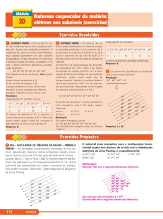 QUÍMICA178
ᕡ IPA – FACULDADE DE CIÊNCIAS DA SAÚDE – MODELO
ENEM)) – As lâmpadas fluorescentes misturadas ao lixo co-
mum apresentam diversos riscos ambientais devido à pre-
sença de mercúrio e de chumbo, que são altamente tóxicos.
Dados: Hg (Z = 80) e Pb (Z = 82). O número máximo de elé-
trons nos subníveis s, p, d, f é respectivamente 2, 6, 10, 14. Os
subníveis são preenchidos em ordem crescente de energia.
Esta ordem é obtida “descendo” pelas diagonais do Diagrama
de Linus Pauling.
O subnível mais energético para a configuração funda-
mental desses dois átomos, de acordo com a distribuição
eletrônica de Linus Pauling, é, respectivamente,
a) 5d10, 6p2. b) 5s2, 5s1. c) 6d1, 6d1.
d) 6s1, 5p4. e) 4f4, 4d1.
RESOLUÇÃO:
Mercúrio (Hg) tem a seguinte distribuição eletrônica:
Seu subnível mais energético é o 5d10.
Chumbo (Pb) tem a seguinte distribuição eletrônica:
1s
2s 2p
3s 3p 3d
4s 4p 4d 4f
5s 5p 5d 5f
6s 6p 6d
7s 7p
20
Natureza corpuscular da matéria:
elétrons nos subníveis (exercícios)
ᕡ (MODELO ENEM) – O bromo (Br) é o úni-
co não metal que forma uma substância sim-
ples (Br2) líquida nas condições ambientes. A
substância Br2 tem cor marrom-avermelhada e
seus vapores apresentam um odor bastante
desagradável. O vapor de bromo é muito tóxico
e provoca irritação nos olhos, na garganta e na
pele. O átomo de bromo apresenta a configu-
ração eletrônica:
1s2 2s2 2p6 3s2 3p6 4s2 3d10 4p5
Com relação ao átomo de bromo, não se pode
afirmar:
a) seu número de elétrons é 35.
b) seu número de prótons é 35.
c) possui 5 elétrons no seu último nível.
d) possui 4 níveis ocupados por elétrons.
e) possui 7 elétrons no seu último nível.
Resolução
Reagrupando em camadas, temos:
O número de elétrons é 35 e, portanto, o
número de prótons também é 35. O átomo de
bromo possui quatro níveis (ou camadas) e
sete elétrons no último nível (camada N).
Resposta: C
ᕢ (MODELO ENEM) – Os elétrons de um
átomo estão distribuídos em níveis de energia
ou camadas eletrônicas: K (um subnível: 1s); L
(2 subníveis: 2s e 2p); M (3 subníveis: 3s, 3p e
3d); N (4 subníveis: 4s, 4p, 4d e 4f); O; P; Q. A
camada mais externa é chamada de camada de
valência.
O fenômeno da supercondução de eletricida-
de, descoberto em 1911, voltou a ser objeto
da atenção do mundo científico com a cons-
tatação de Berdnorz e Müller de que materiais
cerâmicos podem exibir esse tipo de
comportamento, valendo um prêmio Nobel a
esses dois físicos em 1987. Um dos elemen-
tos químicos mais importantes na formulação
da cerâmica supercondutora é o ítrio:
1s2 2s2 2p6 3s2 3p6 4s2 3d10 4p6 5s2 4d1.
O número de camadas e o número de elétrons
mais energéticos para o ítrio serão, respec-
tivamente:
a) 4 e 1 b) 5 e 1 c) 4 e 2
d) 5 e 3 e) 4 e 3
Resolução
Em ordem energética, temos:
1s2 2s2 2p6 3s2 3p6 4s2 3d10 4p6 5s2 4d1
No subnível mais energético (4d), há somente
1 elétron.
Reagrupando em camadas:
O átomo apresenta 5 camadas eletrônicas.
Resposta: B
ᕣ Um átomo tem 20 elétrons na camada N.
Qual o seu número atômico?
Resolução
4s2 4p6 4d10 4f2
N
20
Resposta: Z = 58
1s2 2s2 2p6 3s2 3p6 3d10 4s2 4p6 4d1 5s2
K L M N O
1s2
2s2 2p6
3s2 3p6 3d10
4s2 4p6 4d10 4f2
5s2 5p6 5d 5f
6s2 6p 6d
7s 7p
1s2 2s2 2p6 3s2 3p6 3d10 4s2 4p5
K
2
L
8
M
18
N
7
C2_1A_QUIM_ALICE_PROF 30/11/10 17:30 Página 178
 