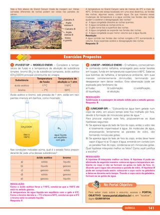 QUÍMICA 141
ᕡ (FUVEST-SP – MODELO ENEM) – Considere a tempe-
ratura de fusão e a temperatura de ebulição da substância
simples bromo (Br2) e da substância composta, ácido acético
(CH3COOH) principal constituinte do vinagre.
Ácido acético e bromo, sob pressão de 1 atm, estão em reci-
pientes imersos em banhos, como mostrado:
Nas condições indicadas acima, qual é o estado físico prepon-
derante de cada uma dessas substâncias?
RESOLUÇÃO:
Como o ácido acético ferve a 118°C, conclui-se que a 150°C ele
está no estado gasoso.
A temperatura da água líquida em equilíbrio com o gelo é 0°C.
Como o bromo derrete a – 7°C e ferve a 59°C, conclui-se que a 0°C
o bromo está no estado líquido.
Resposta: E
ᕢ (UNESP – MODELO ENEM) – O naftaleno, comercialmen-
te conhecido como naftalina, empregado para evitar baratas
em roupas, funde em temperaturas superiores a 80°C. Sabe-se
que bolinhas de naftalina, à temperatura ambiente, têm suas
massas constantemente diminuídas, terminando por
desaparecer sem deixar resíduo. Esta observação pode ser
explicada pelo fenômeno da:
a) fusão; b) sublimação; c) solidificação;
d) liquefação; e) ebulição.
RESOLUÇÃO:
Sublimação é a passagem do estado sólido para o estado gasoso.
Resposta: B
ᕣ (UNICAMP-SP) – “Colocando-se água bem gelada num
copo de vidro, em pouco tempo este fica molhado por fora,
devido à formação de minúsculas gotas de água.”
Para procurar explicar este fato, propuseram-se as duas
hipóteses seguintes:
A) Se aparece água do lado de fora do copo, então o vidro não
é totalmente impermeável à água. As moléculas de água,
atravessando lentamente as paredes do vidro, vão
formando minúsculas gotas;
B) Se aparece água do lado de fora do copo, então deve haver
vapor d’água no ar. O vapor d’água, entrando em contato com
as paredes frias do copo, condensa-se em minúsculas gotas.
Qual hipótese interpreta melhor os fatos? Como você justifica
a escolha?
RESOLUÇÃO:
A hipótese B interpreta melhor os fatos. A hipótese A pode ser
eliminada da seguinte maneira: coloca-se água a temperatura am-
biente no copo e não se formam as gotas no lado de fora, in-
dicando que a água não atravessa a parede de vidro. A hipótese B
pode ser comprovada assim: coloca-se o copo vazio na geladeira
e deixa-se durante certo tempo. Tirando o copo vazio da geladeira,
formam-se as gotas de água.
ácido acético bromo
a) sólido líquido
b) líquido gasoso
c) gasoso sólido
d) sólido gasoso
e) gasoso líquido
Substância
Temperatura
de fusão
Temperatura de
ebulição a 1 atm
ácido acético 17°C 118°C
bromo – 7°C 59°C
Veja a foto abaixo do Grand Canyon tirada da margem sul. Várias
camadas diferentes de rochas podem ser vistas nas paredes do
cânion.
A temperatura no Grand Canyon varia de menos de 0°C a mais de
40°C. Embora ele esteja localizado em uma área desértica, as fendas
das rochas, algumas vezes, contêm água. De que maneira essas
mudanças de temperatura e a água contida nas fendas das rochas
ajudam a acelerar a desagregação das rochas?
a) A água congelada dissolve as rochas quentes.
b) A água consolida as rochas entre si.
c) O gelo torna lisa a superfície das rochas.
d) A água congelada se expande nas fendas das rochas.
e) A água congelada ocupa menor volume que a água líquida.
Resolução
A água contida nas fendas das rochas congela a 0°C aumentando o
volume. Essa expansão acelera a desagregação das rochas.
Resposta: D
Para saber mais sobre o assunto, acesse o PORTAL
OBJETIVO (www.portal.objetivo.br) e, em “localizar”,
digite QUIM1M104
No Portal Objetivo
C11A_QUIM_2013_ALICE 10/09/12 12:50 Página 141
 