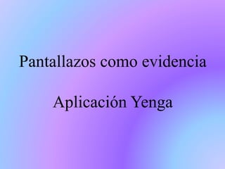 Pantallazos como evidencia
Aplicación Yenga
 