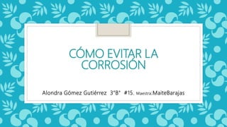 CÓMO EVITAR LA
CORROSIÓN
Alondra Gómez Gutiérrez 3"B" #15. Maestra:MaiteBarajas
 