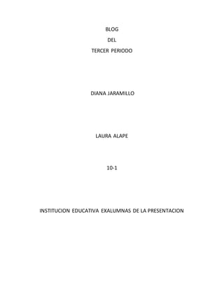 BLOG
DEL
TERCER PERIODO
DIANA JARAMILLO
LAURA ALAPE
10-1
INSTITUCION EDUCATIVA EXALUMNAS DE LA PRESENTACION
 