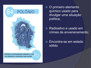  O primeiro elemento
químico usado para
divulgar uma situação
política;
 Radioativo e usado em
crimes de envenenamento;
 Encontra-se em estado
sólido
 