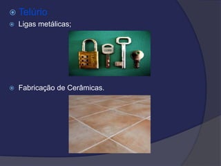  Telúrio
 Ligas metálicas;
 Fabricação de Cerâmicas.
 
