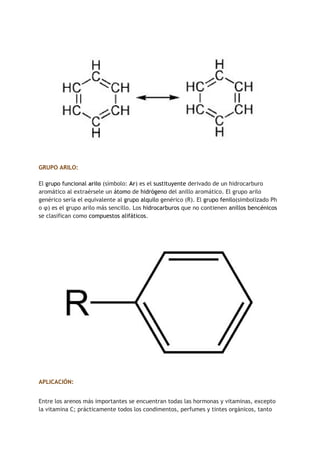 GRUPO ARILO: 
 
El ​grupo funcional​ ​arilo​ (símbolo: ​Ar​) es el ​sustituyente​ derivado de un hidrocarburo 
aromático a...