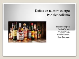 Daños en nuestro cuerpo
Por alcoholismo
Presentado por:
Paulo Correa.
Víctor Pérez.
Edwin linares.
José Fonseca.
 