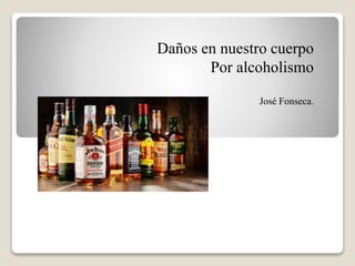 Daños en nuestro cuerpo
Por alcoholismo
José Fonseca.
 