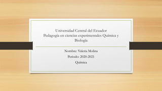 Universidad Central del Ecuador
Pedagogía en ciencias experimentales Química y
Biología
Nombre: Valeria Molina
Periodo: 2020-2021
Química
 