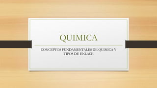 QUIMICA
CONCEPTOS FUNDAMENTALES DE QUIMICA Y
TIPOS DE ENLACE
 