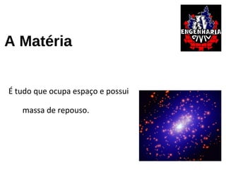 A Matéria
É tudo que ocupa espaço e possui
massa de repouso.