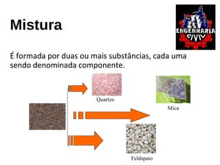 Mistura
É formada por duas ou mais substâncias, cada uma
sendo denominada componente.
Mica
Feldspato
Quartzo