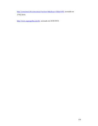 154
http://comciencia.br/comciencia/?section=8&edicao=55&id=693, acessada em
27/02/2010.
http://www.sogeografia.com.br/, acessada em 26/02/2010.
 