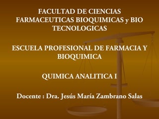 FACULTAD DE CIENCIAS
FARMACEUTICAS BIOQUIMICAS y BIO
TECNOLOGICAS
ESCUELA PROFESIONAL DE FARMACIA Y
BIOQUIMICA
QUIMICA ANALITICA I
Docente : Dra. Jesús María Zambrano Salas
 