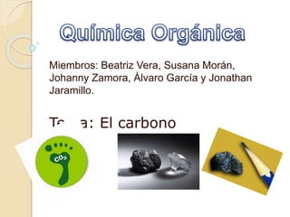 Miembros: Beatriz Vera, Susana Morán,
Johanny Zamora, Álvaro García y Jonathan
Jaramillo.
Tema: El carbono
 