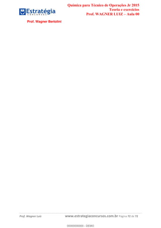 Química para Técnico de Operações Jr 2015
Teoria e exercícios
Prof. WAGNER LUIZ Aula 00
Prof. Wagner Luiz www.estrategiaconcursos.com.br Página 72 de 72
Prof. Wagner Bertolini
00000000000
00000000000 - DEMO
 