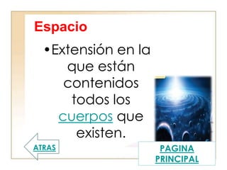 Espacio
•Extensión en la
que están
contenidos
todos los
cuerpos que
existen.
ATRAS PAGINA
PRINCIPAL
 