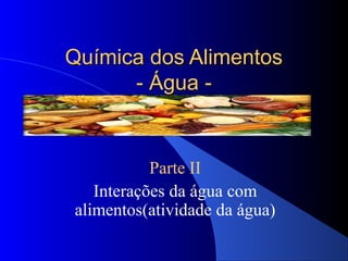 Química dos Alimentos
      - Água -


           Parte II
   Interações da água com
alimentos(atividade da água)
 