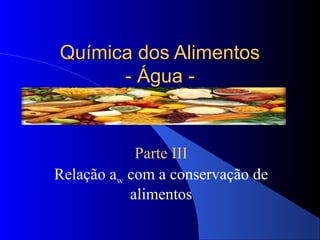 Química dos Alimentos
      - Água -


            Parte III
Relação aw com a conservação de
           alimentos
 