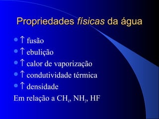 Propriedades físicas da água
↑ fusão
↑ ebulição
↑ calor de vaporização
↑ condutividade térmica
↑ densidade

Em relação a CH4, NH3, HF
 