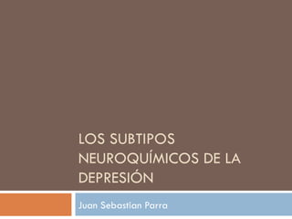 LOS SUBTIPOS NEUROQUÍMICOS DE LA DEPRESIÓN Juan Sebastian Parra 