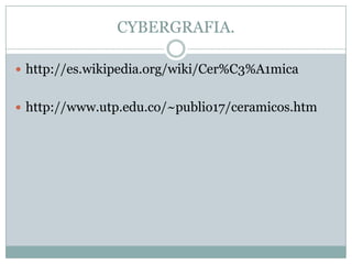 CYBERGRAFIA.http://es.wikipedia.org/wiki/Cer%C3%A1micahttp://www.utp.edu.co/~publio17/ceramicos.htm