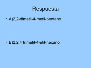 Respuesta
• A)2,2-dimetil-4-metil-pentano
• B)2,2,4 trimetil-4-etil-hexano
 