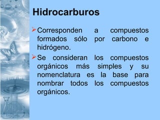 Hidrocarburos
Corresponden a compuestos
formados sólo por carbono e
hidrógeno.
Se consideran los compuestos
orgánicos más simples y su
nomenclatura es la base para
nombrar todos los compuestos
orgánicos.
 