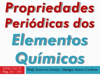 Propriedades
Periódicas dos
Elementos
QuímicosProf. Severino Araújo | Design: Natan CardosoLivro: Cap: 12
Pag. 173 - 189
 