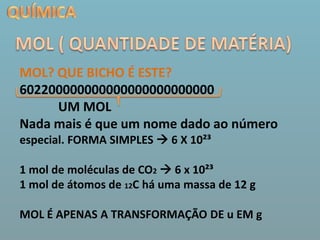 QUÍMICAMOL ( QUANTIDADE DE MATÉRIA)MOL? QUE BICHO É ESTE?602200000000000000000000000           UM MOLNada mais é que um nome dado ao número especial. FORMA SIMPLES  6 X 10²³1 mol de moléculas de CO2 6 x 10²³ 1 mol de átomos de 12C há uma massa de 12 gMOL É APENAS A TRANSFORMAÇÃO DE u EM g 