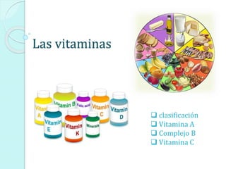Las vitaminas 
 clasificación 
 Vitamina A 
 Complejo B 
 Vitamina C 
 