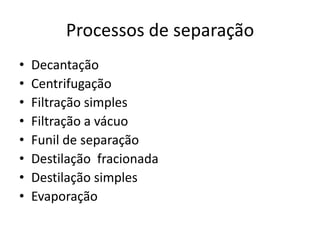 Processos de separação
•   Decantação
•   Centrifugação
•   Filtração simples
•   Filtração a vácuo
•   Funil de separação
•   Destilação fracionada
•   Destilação simples
•   Evaporação
 