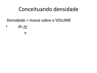 Conceituando densidade
 Densidade = massa sobre o VOLUME
•      d= m
          v
 