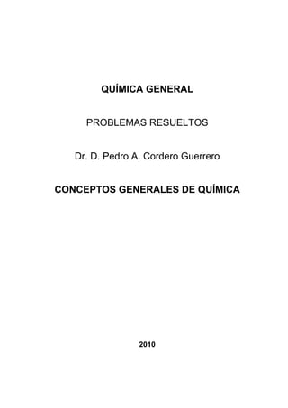QUÍMICA GENERAL


     PROBLEMAS RESUELTOS


   Dr. D. Pedro A. Cordero Guerrero


CONCEPTOS GENERALES DE QUÍMICA




                 2010
 