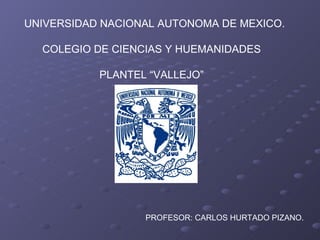 UNIVERSIDAD NACIONAL AUTONOMA DE MEXICO. COLEGIO DE CIENCIAS Y HUEMANIDADES  PLANTEL “VALLEJO”  PROFESOR: CARLOS HURTADO PIZANO. 