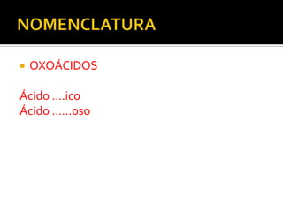   OXOÁCIDOS

Ácido ….ico
Ácido ……oso
 