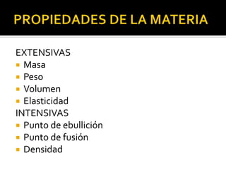 EXTENSIVAS
 Masa
 Peso
 Volumen
 Elasticidad
INTENSIVAS
 Punto de ebullición
 Punto de fusión
 Densidad
 