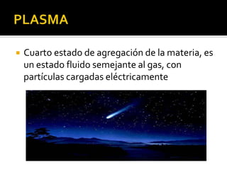    Cuarto estado de agregación de la materia, es
    un estado fluido semejante al gas, con
    partículas cargadas eléctricamente
 