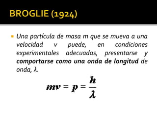    Una partícula de masa m que se mueva a una
    velocidad    v   puede,   en    condiciones
    experimentales adecuadas, presentarse y
    comportarse como una onda de longitud de
    onda, λ.
 
