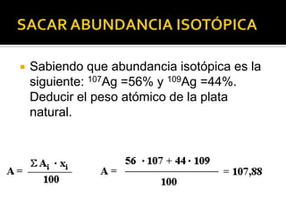    Sabiendo que abundancia isotópica es la
    siguiente: 107Ag =56% y 109Ag =44%.
    Deducir el peso atómico de la plata
    natural.
 