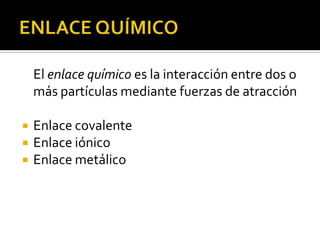 El enlace químico es la interacción entre dos o
    más partículas mediante fuerzas de atracción

   Enlace covalente
   Enlace iónico
   Enlace metálico
 