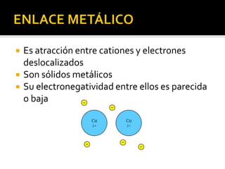    Es atracción entre cationes y electrones
    deslocalizados
   Son sólidos metálicos
   Su electronegatividad entre ellos es parecida
    o baja
 