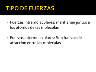    Fuerzas intramoleculares: mantienen juntos a
    los átomos de las moléculas

   Fuerzas intermoleculares: Son fuerzas de
    atracción entre las moléculas
 
