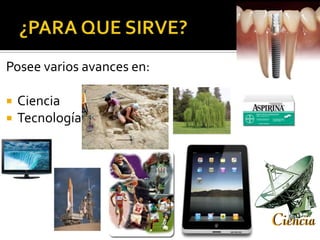 Posee varios avances en:

   Ciencia
   Tecnología
 