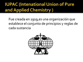 Fue creada en 1919,es una organización que
establece el conjunto de principios y reglas de
cada sustancia
 